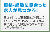 資格・経験に見合った求人が見つかる！　厳選された仕事情報をご用意しておりますので、あなたの資格や経験に見合った好条件の求人がすぐに見つかります。