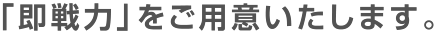 「即戦力」をご用意いたします。