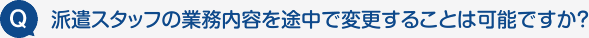 Q:派遣スタッフの業務内容を途中で変更することは可能ですか？