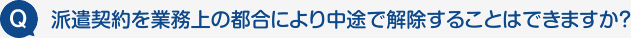 Q:派遣契約を業務上の都合により中途で解除することはできますか？