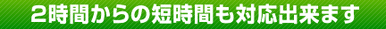 2時間からの短時間も対応出来ます