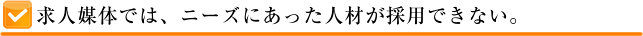 求人媒体では、ニーズにあった人材が採用できない。