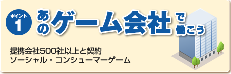 ポイント１：あのゲーム会社で働こう　提携会社500社以上と契約ソーシャル・コンシューマーゲーム