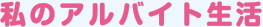 私のアルバイト生活