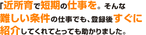「近育所で短期の仕事を。そんな難しい条件の仕事でも、登録後すぐに紹介してくれてとっても助かりました。