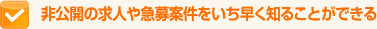 非公開の求人や急募案件をいち早く知ることができる