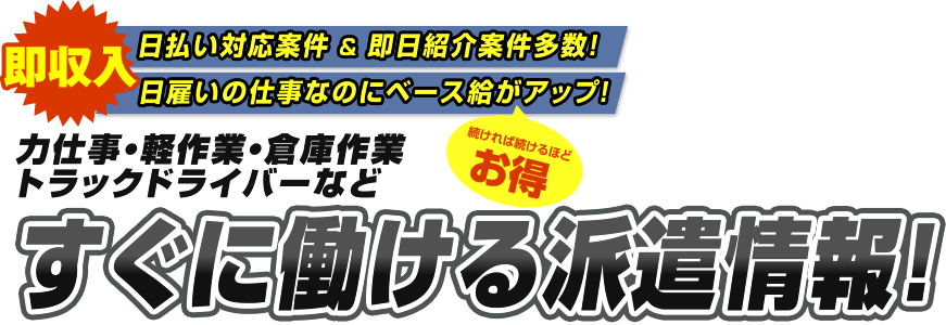 即収入 日払い対応案件＆即日紹介案件多数！　日雇いの仕事なのにベース給がアップ！続ければ続けるほどお得　力仕事・軽作業・倉庫作業・トラックドライバーなど　すぐに働ける派遣情報！