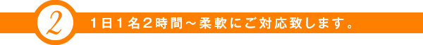 1日1名2時間~柔軟にご対応致します。