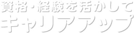 資格･経験を活かしてキャリアアップ