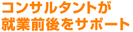 コンサルタントが就業前後を徹底サポートするから安心