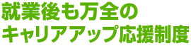 就業後も万全のキャリアアップ応援制度でスキルを磨くことができます