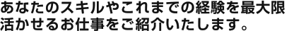 あなたのスキルやこれまでの経験を最大限活かせるお仕事をご紹介いたします